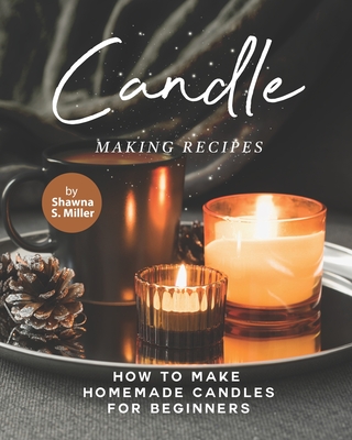Candle Making Recipes: How to Make Homemade Candles for Beginners - Shawna S. Miller