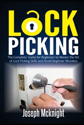 Lock Picking: The Complete Guide for Beginners to Master the Art of Lock Picking Skills and Avoid Beginner Mistakes - Joseph Mcknight