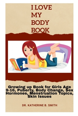 I Love My Body: Growing up Book for Girls Age 9-16, Puberty, Body Change, Sex Hormones, Menstruation Topics, Skin Issues - Katherine B. Smith