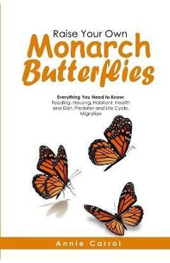 Coperta cărții 'Raise Your Own Monarch Butterflies: Everything You Need to Know: Feeding, Housing, Habitant, Health and Diet, Predator'