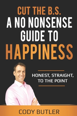 Cut The B.S: A No Nonsense Guide To Happiness - Cody Butler