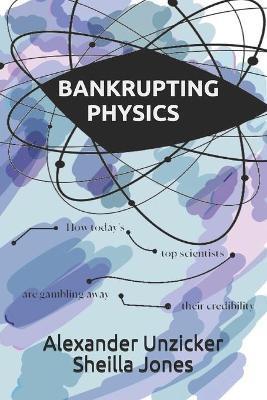 Bankrupting Physics: How Today's Top Scientists are Gambling Away Their Credibility - Sheilla Jones