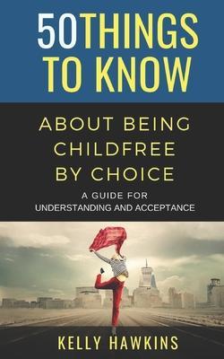 50 Things to Know About Being Childfree by Choice: A Guide for Understanding and Acceptance - Kelly Hawkins
