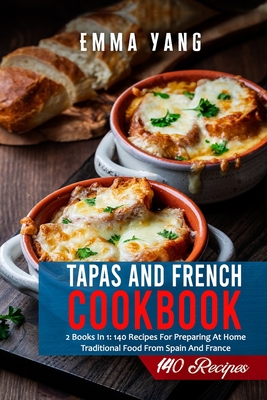 Tapas And French Cookbook: 2 Books In 1: 140 Recipes For Preparing At Home Traditional Food From Spain And France - Emma Yang