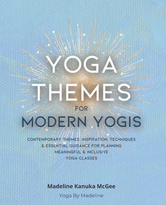 Yoga Themes for Modern Yogis: Contemporary Themes, Inspiration, Techniques & Essential Guidance for Planning Meaningful & Inclusive Yoga Classes - Madeline Kanuka Mcgee