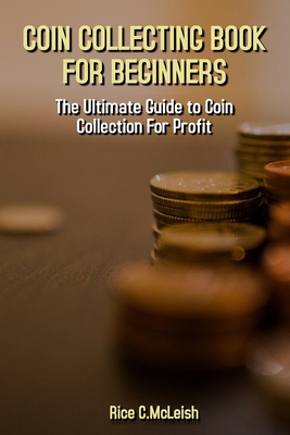 Coin Collecting Book For Beginners: The Ultimate Guide To Coin Collection For Profit - Rice C. Mcleish