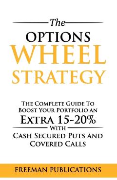 The Options Wheel Strategy: The Complete Guide To Boost Your Portfolio An Extra 15-20% With Cash Secured Puts And Covered Calls - Freeman Publications