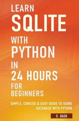 Learn SQLite with Python in 24 hours For Beginners - Simple, Concise & Easy Guide To Using Database with Python - S. Basu