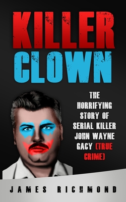 Killer Clown: The Horrifying Story of Serial Killer John Wayne Gacy (True Crime) - James Richmond