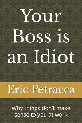 Your Boss is an Idiot: Why things don't make sense to you at work - Eric Petracca