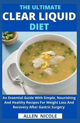 The Ultimate Clear Liquid Diet: An Essential Guide With Simple, Nourishing And Healthy Recipes For Weight Loss And Recovery After Gastric Surgery - Allen Nicole