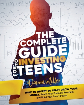 The Complete Guide to Investing for Teens: How to Invest to Start Grow Your Money, Reach Your Financial Freedom and Build Your Smart Future - Warren Miller
