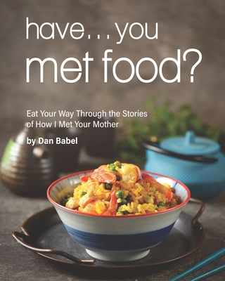 Have... You Met Food?: Eat Your Way Through the Stories of How I Met Your Mother - Dan Babel
