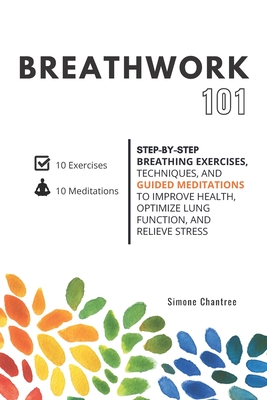 Breathwork 101: Step-by-step breathing exercises, techniques, and guided meditations to improve health, optimize lung function, and re - Simone Chantree