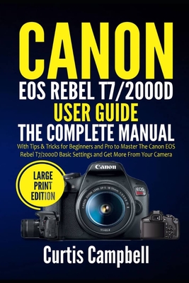 Canon EOS Rebel T7/2000D User Guide: The Complete Manual with Tips & Tricks for Beginners and Pro to Master the Canon EOS Rebel T7/2000D Basic Setting - Curtis Campbell