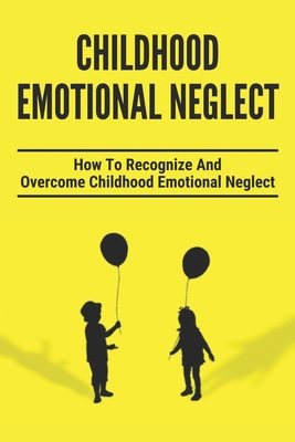 Childhood Emotional Neglect: How To Recognize And Overcome Childhood Emotional Neglect: Social-Emotional Well-Being - Jerry Steifle