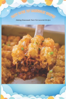 Tasty Tater Tot Casseroles Recipes: Making Homemade Tater Tot Casserole Recipes: Tater Tot Cookbook - Shandri Thompson