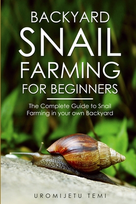 Backyard Snail Farming For Beginners: The Complete Guide to Snail Farming in your Own Backyard. Snail Farming Made Easy - Uromijetu Temi