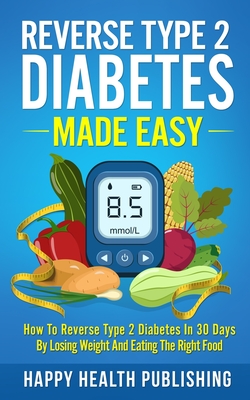 Reverse Type 2 Diabetes Made Easy: How To Reverse Type 2 Diabetes in 30 Days by Losing Weight and Eating the Right Food - Happy Health Publishing