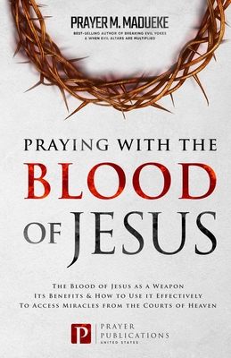 Praying with The Blood of Jesus: The Blood of Jesus as a Weapon, Its Benefits & How to Use it Effectively to Access Miracles from the Courts of Heaven - Prayer M. Madueke