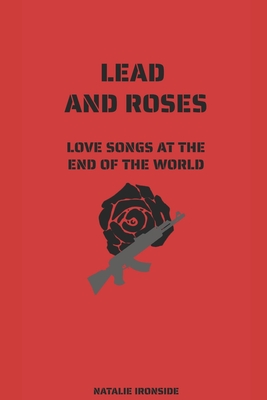 Lead and Roses: Love Songs at the End of the World - Natalie Ironside