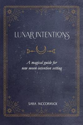 Lunar Intentions: A Magical Guide for New Moon Intention Setting - Sara Mccormick
