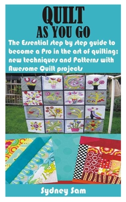 Quilt as You Go: The Essential step by step guide to become a Pro in the art of quilting; new techniques and Patterns with Awesome Quil - Sydney Sam