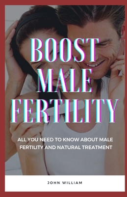 Boost Male Fertility: All You Need To Know About Male Fertility And Natural Treatment - John William