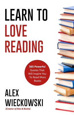 Learn To Love Reading: 365 Powerful Quotes That Will Inspire You To Read More Books - Alex Wieckowski