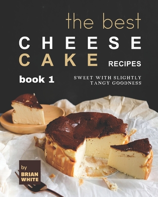 The Best Cheesecake Recipes - Book 1: Sweet with Slightly Tangy Goodness - Brian White