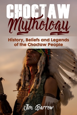 Choctaw Mythology: History, Beliefs and Legends of the Choctaw People - Jim Barrow