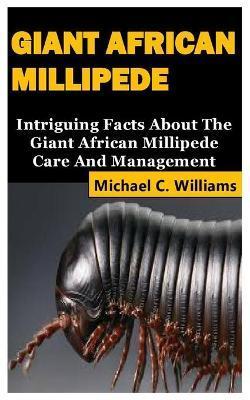 Giant African Millipede: Intriguing Facts About The Giant African Millipede Care And Management - Michael C. Williams