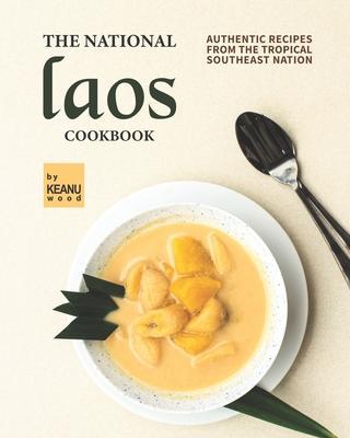 The National Laos Cookbook: Authentic Recipes from the Tropical Southeast Nation - Keanu Wood