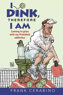 I Dink, Therefore I Am: Coming to Grips with My Pickleball Addiction - Pat Crowley