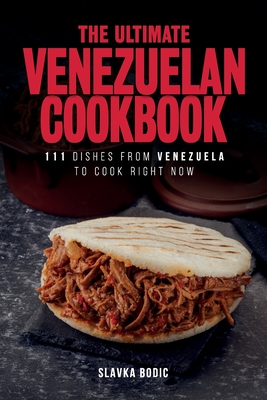 The Ultimate Venezuelan Cookbook: 111 Dishes From Venezuela To Cook Right Now - Slavka Bodic