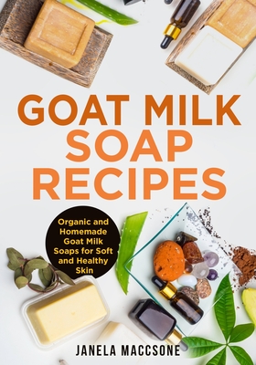 Goat Milk Soap Recipes: Organic and Homemade Goat Milk Soaps for Soft and Healthy Skin - Janela Maccsone