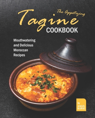 The Appetizing Tagine Cookbook: Mouthwatering and Delicious Moroccan Recipes - Angel Burns