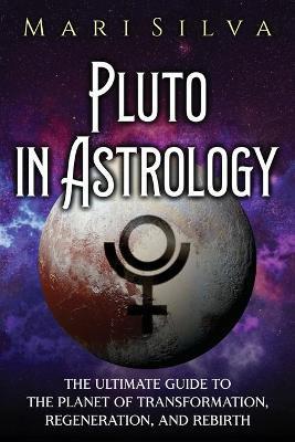 Pluto in Astrology: The Ultimate Guide to the Planet of Transformation, Regeneration, and Rebirth - Mari Silva