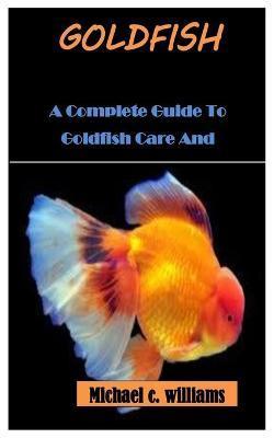 Goldfish: A Complete Guide To Goldfish Care And Management - Michael C. Williams