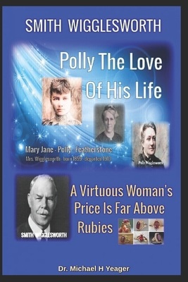Smith Wigglesworth Polly My True Love: A Virtuous Woman's Price Is Far Above Rubies - Michael H. Yeager