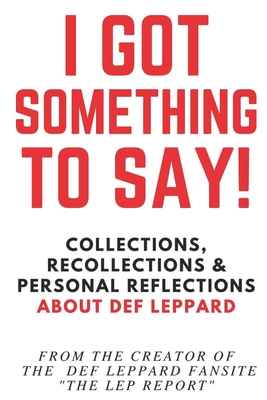 I Got Something to Say!: Collections, Recollections & Personal Reflections About Def Leppard - The Lep Report