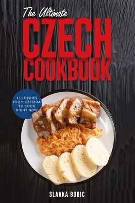 The Ultimate Czech Cookbook: 111 Dishes From The Czech Republic To Cook Right Now - Slavka Bodic