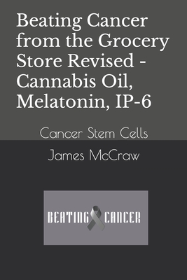Beating Cancer from the Grocery Store Revised - Cannabis Oil, Melatonin, IP-6: Cancer Stem Cells - James Mccraw