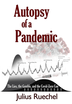 Autopsy of a Pandemic: The Lies, the Gamble, and the Covid-Zero Con - Julius Ruechel