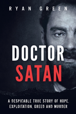 Doctor Satan: A Despicable True Story of Hope, Exploitation, Greed and Murder - Ryan Green