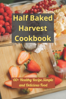 Half Baked Harvest Cookbook: 60+ Healthy Recipe, Simple and Delicious Food - Samuel Vega