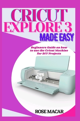 Cricut explore 3 made easy: Beginners guide on how to use the Cricut machine for DIY projects - Rose Macar