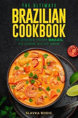 The Ultimate Brazilian Cookbook: 111 Dishes From Brazil To Cook Right Now - Slavka Bodic