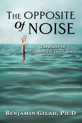 The Opposite of Noise: The Power of Competitive Intelligence - Benjamin Gilad Ph. D.