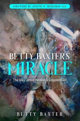 Betty Baxter's Miracle: The Day Jesus Healed a Crippled Girl - Betty Baxter